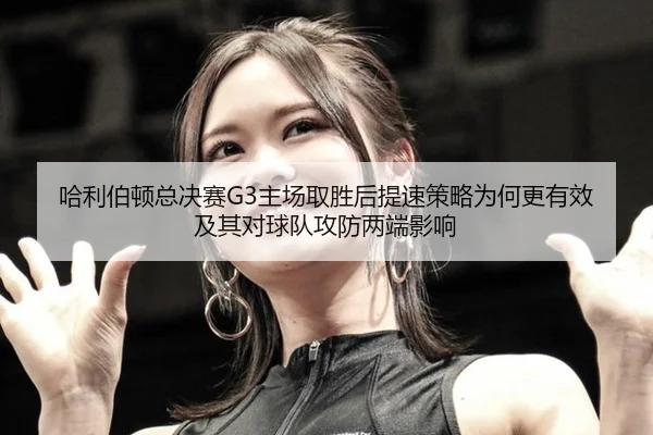 哈利伯顿总决赛G3主场取胜后提速策略为何更有效及其对球队攻防两端影响
