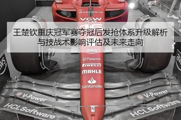 王楚钦重庆冠军赛夺冠后发抢体系升级解析与技战术影响评估及未来走向