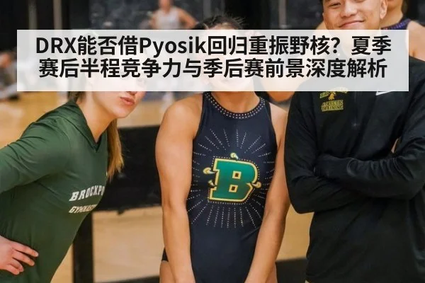 DRX能否借Pyosik回归重振野核?夏季赛后半程竞争力与季后赛前景深度解析