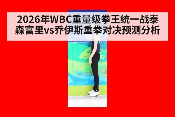 2026年WBC重量级拳王统一战泰森富里vs乔伊斯重拳对决预测分析