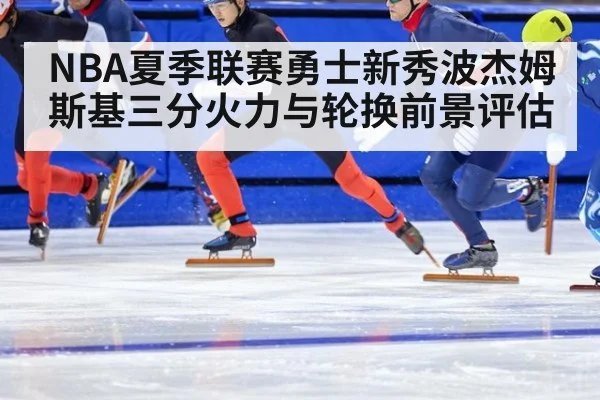 NBA夏季联赛勇士新秀波杰姆斯基三分火力与轮换前景评估