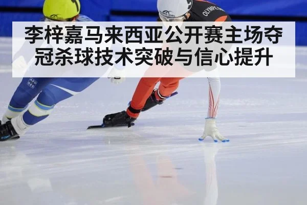 李梓嘉马来西亚公开赛主场夺冠杀球技术突破与信心提升