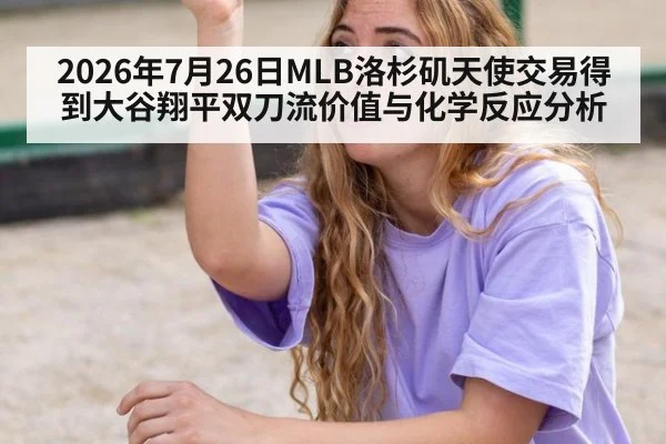 2026年7月26日MLB洛杉矶天使交易得到大谷翔平双刀流价值与化学反应分析