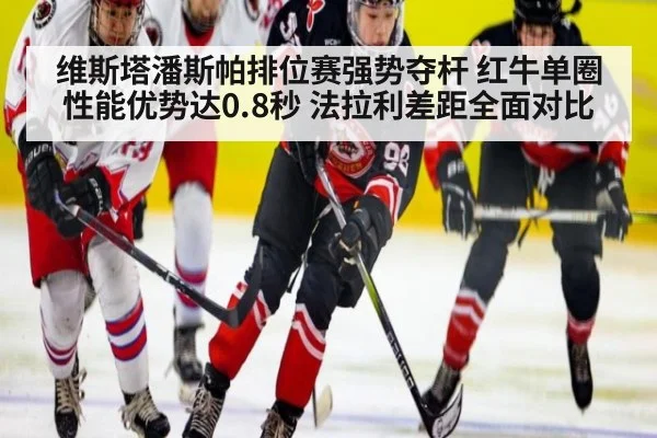 维斯塔潘斯帕排位赛强势夺杆 红牛单圈性能优势达0.8秒 法拉利差距全面对比