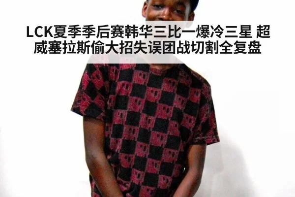 LCK夏季季后赛韩华三比一爆冷三星 超威塞拉斯偷大招失误团战切割全复盘