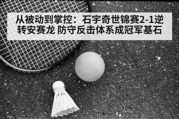 从被动到掌控：石宇奇世锦赛2-1逆转安赛龙 防守反击体系成冠军基石
