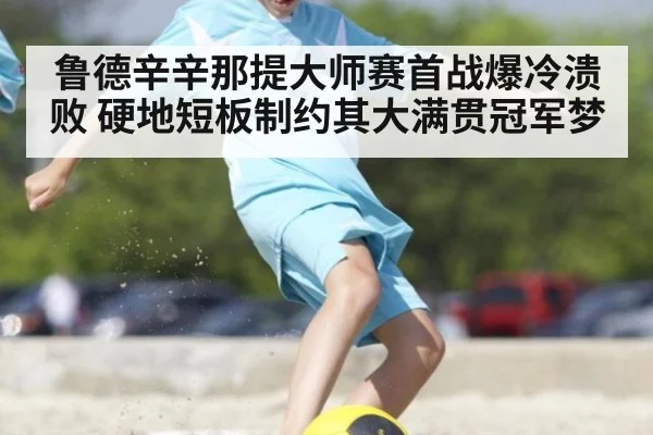 鲁德辛辛那提大师赛首战爆冷溃败 硬地短板制约其大满贯冠军梦