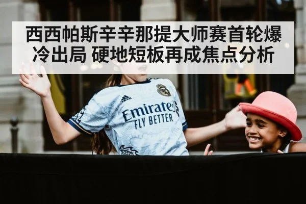 西西帕斯辛辛那提大师赛首轮爆冷出局 硬地短板再成焦点分析