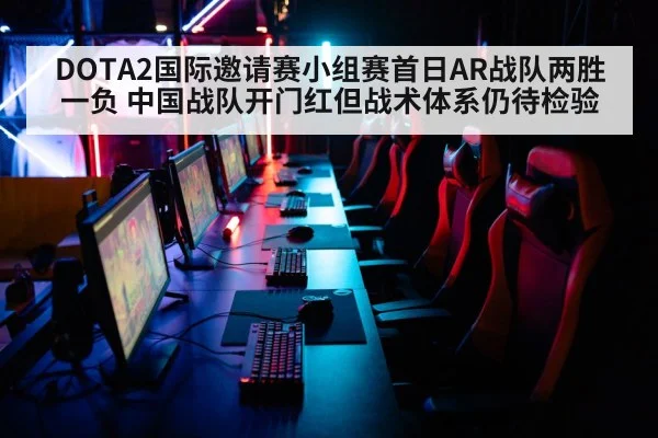DOTA2国际邀请赛小组赛首日AR战队两胜一负 中国战队开门红但战术体系仍待检验