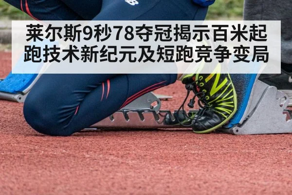 莱尔斯9秒78夺冠揭示百米起跑技术新纪元及短跑竞争变局